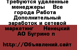 Требуются удаленные менеджеры  - Все города Работа » Дополнительный заработок и сетевой маркетинг   . Ненецкий АО,Бугрино п.